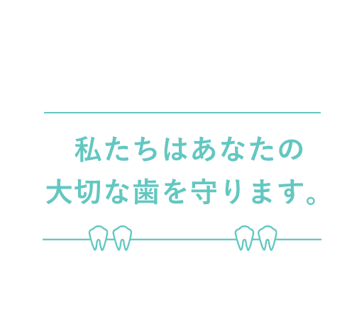 私たちはあなたの大切な歯を守ります。